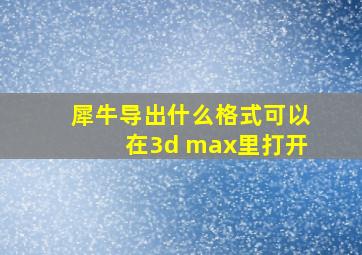 犀牛导出什么格式可以在3d max里打开